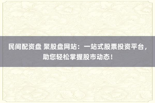 民間配資盤 聚股盤網(wǎng)站：一站式股票投資平臺(tái)，助您輕松掌握股市動(dòng)態(tài)！