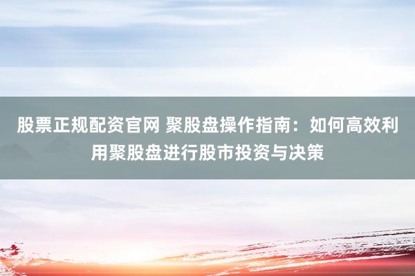 股票正規(guī)配資官網(wǎng) 聚股盤操作指南：如何高效利用聚股盤進(jìn)行股市投資與決策