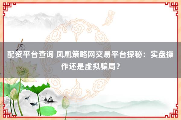 配資平臺(tái)查詢(xún) 鳳凰策略網(wǎng)交易平臺(tái)探秘：實(shí)盤(pán)操作還是虛擬騙局？