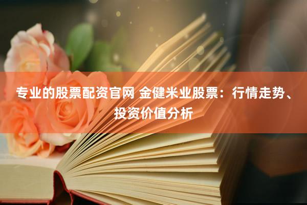 專業(yè)的股票配資官網(wǎng) 金健米業(yè)股票：行情走勢、投資價值分析