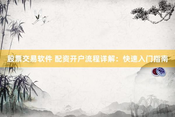 股票交易軟件 配資開戶流程詳解：快速入門指南