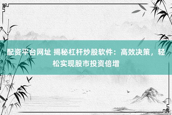 配資平臺(tái)網(wǎng)址 揭秘杠桿炒股軟件：高效決策，輕松實(shí)現(xiàn)股市投資倍增