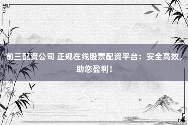 前三配資公司 正規(guī)在線股票配資平臺：安全高效，助您盈利！