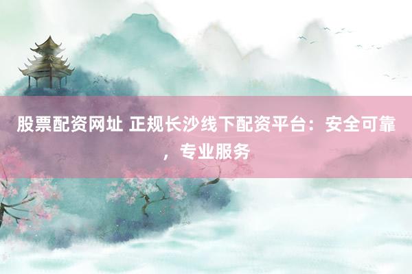 股票配資網(wǎng)址 正規(guī)長(zhǎng)沙線下配資平臺(tái)：安全可靠，專業(yè)服務(wù)