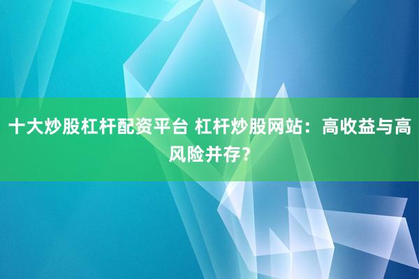 十大炒股杠桿配資平臺 杠桿炒股網(wǎng)站：高收益與高風(fēng)險(xiǎn)并存？