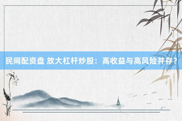 民間配資盤 放大杠桿炒股：高收益與高風(fēng)險(xiǎn)并存？