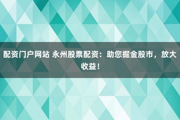 配資門戶網(wǎng)站 永州股票配資：助您掘金股市，放大收益！