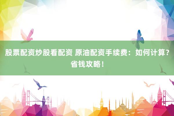 股票配資炒股看配資 原油配資手續(xù)費(fèi)：如何計(jì)算？省錢攻略！