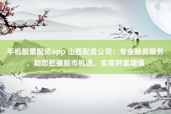 手機(jī)股票配資app 山西配資公司：專業(yè)融資服務(wù)，助您把握股市機(jī)遇，實(shí)現(xiàn)財(cái)富增值