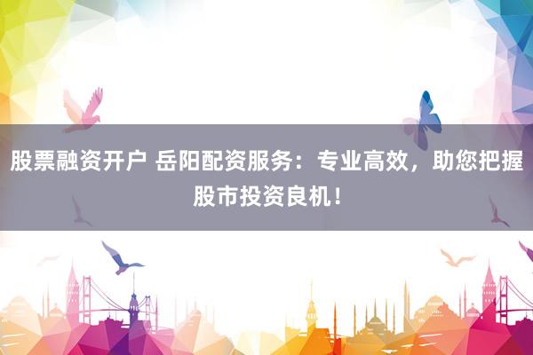 股票融資開戶 岳陽配資服務：專業(yè)高效，助您把握股市投資良機！