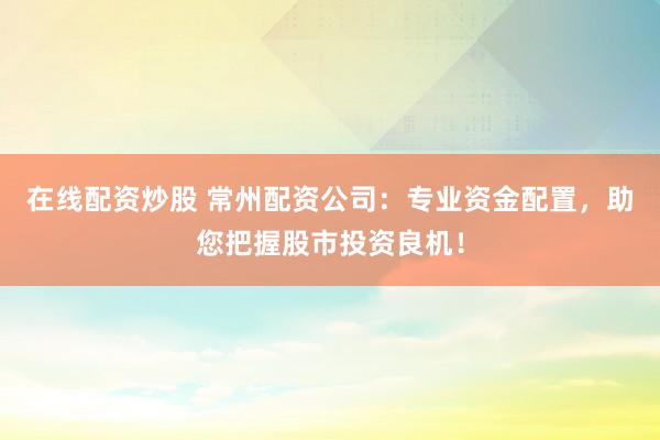 在線配資炒股 常州配資公司：專業(yè)資金配置，助您把握股市投資良機(jī)！