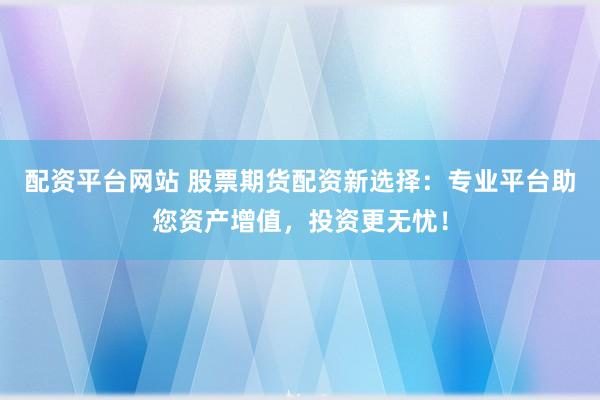 配資平臺網(wǎng)站 股票期貨配資新選擇：專業(yè)平臺助您資產(chǎn)增值，投資更無憂！