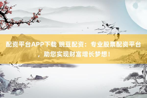 配資平臺(tái)APP下載 豌豆配資：專業(yè)股票配資平臺(tái)，助您實(shí)現(xiàn)財(cái)富增長(zhǎng)夢(mèng)想！