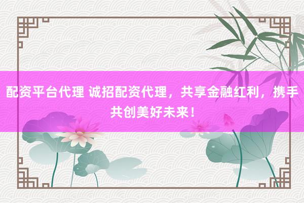 配資平臺代理 誠招配資代理，共享金融紅利，攜手共創(chuàng)美好未來！