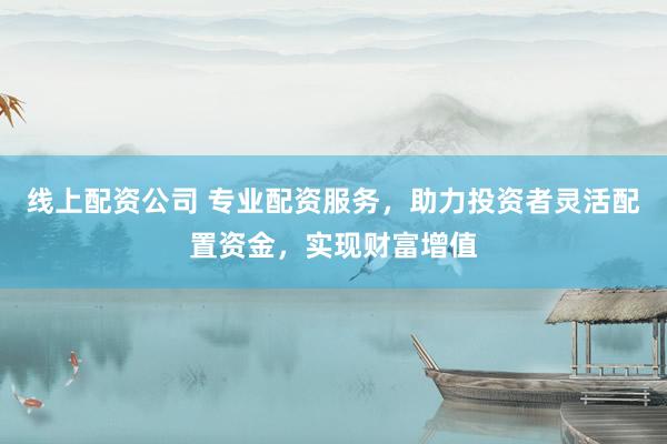 線上配資公司 專業(yè)配資服務(wù)，助力投資者靈活配置資金，實(shí)現(xiàn)財(cái)富增值