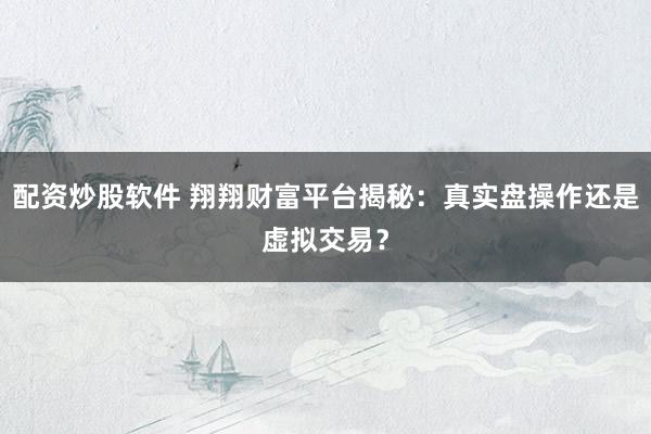配資炒股軟件 翔翔財富平臺揭秘：真實盤操作還是虛擬交易？