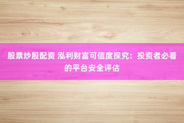 股票炒股配資 泓利財富可信度探究：投資者必看的平臺安全評估