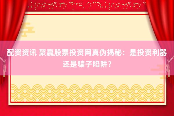 配資資訊 聚贏股票投資網(wǎng)真?zhèn)谓颐兀菏峭顿Y利器還是騙子陷阱？