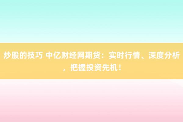 炒股的技巧 中億財(cái)經(jīng)網(wǎng)期貨：實(shí)時(shí)行情、深度分析，把握投資先機(jī)！