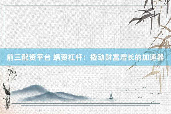 前三配資平臺 螎資杠桿：撬動財富增長的加速器