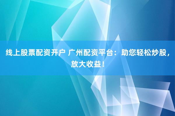 線上股票配資開戶 廣州配資平臺(tái)：助您輕松炒股，放大收益！