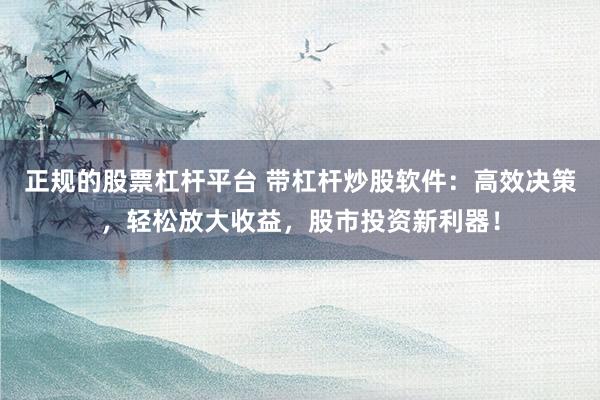 正規(guī)的股票杠桿平臺 帶杠桿炒股軟件：高效決策，輕松放大收益，股市投資新利器！