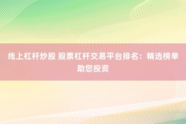 線上杠桿炒股 股票杠桿交易平臺(tái)排名：精選榜單助您投資