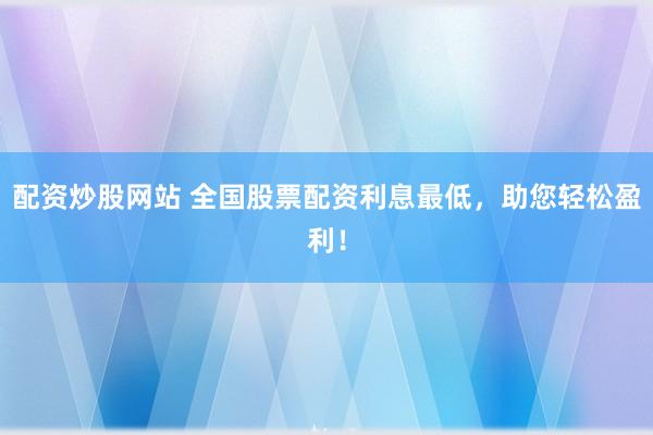 配資炒股網(wǎng)站 全國(guó)股票配資利息最低，助您輕松盈利！