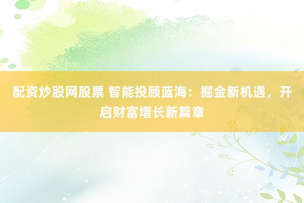 配資炒股網(wǎng)股票 智能投顧藍(lán)海：掘金新機(jī)遇，開(kāi)啟財(cái)富增長(zhǎng)新篇章