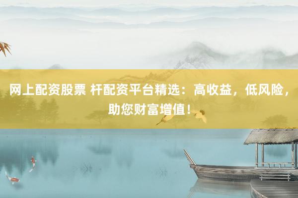 網(wǎng)上配資股票 桿配資平臺(tái)精選：高收益，低風(fēng)險(xiǎn)，助您財(cái)富增值！