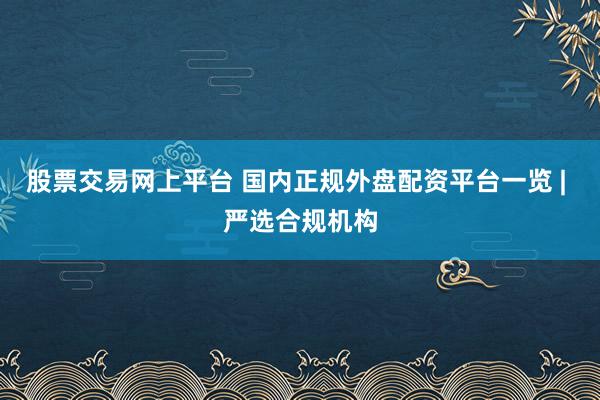股票交易網(wǎng)上平臺 國內正規(guī)外盤配資平臺一覽 | 嚴選合規(guī)機構