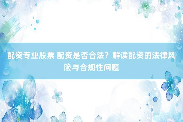 配資專業(yè)股票 配資是否合法？解讀配資的法律風(fēng)險與合規(guī)性問題