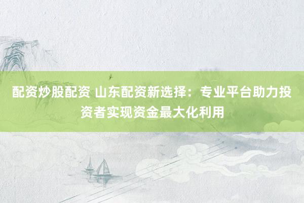 配資炒股配資 山東配資新選擇：專業(yè)平臺(tái)助力投資者實(shí)現(xiàn)資金最大化利用