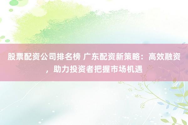 股票配資公司排名榜 廣東配資新策略：高效融資，助力投資者把握市場(chǎng)機(jī)遇