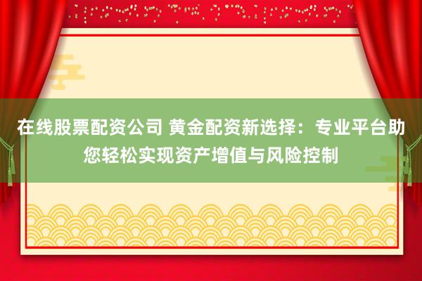 在線股票配資公司 黃金配資新選擇：專業(yè)平臺助您輕松實現(xiàn)資產(chǎn)增值與風(fēng)險控制