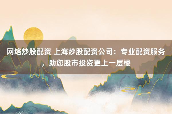 網(wǎng)絡(luò)炒股配資 上海炒股配資公司：專業(yè)配資服務(wù)，助您股市投資更上一層樓