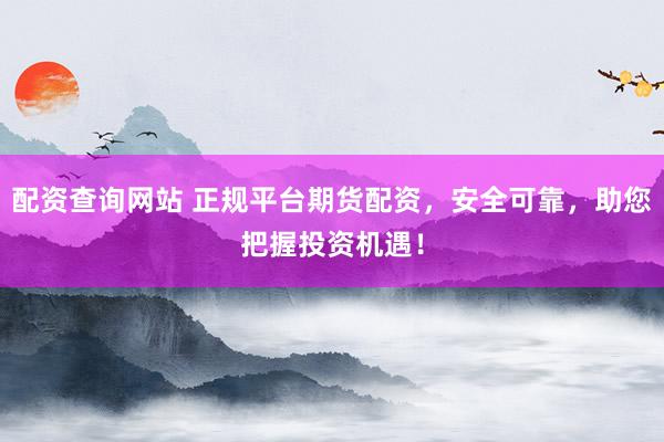 配資查詢網(wǎng)站 正規(guī)平臺期貨配資，安全可靠，助您把握投資機(jī)遇！