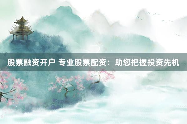 股票融資開(kāi)戶 專(zhuān)業(yè)股票配資：助您把握投資先機(jī)