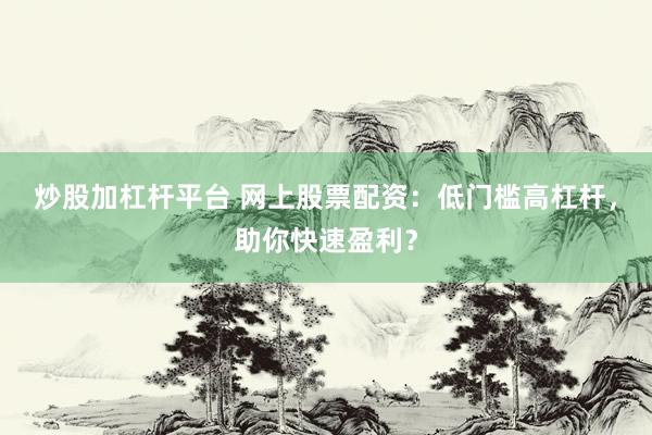炒股加杠桿平臺(tái) 網(wǎng)上股票配資：低門檻高杠桿，助你快速盈利？