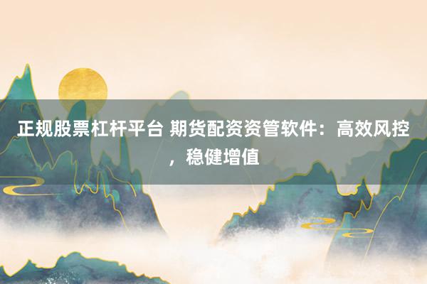 正規(guī)股票杠桿平臺 期貨配資資管軟件：高效風(fēng)控，穩(wěn)健增值