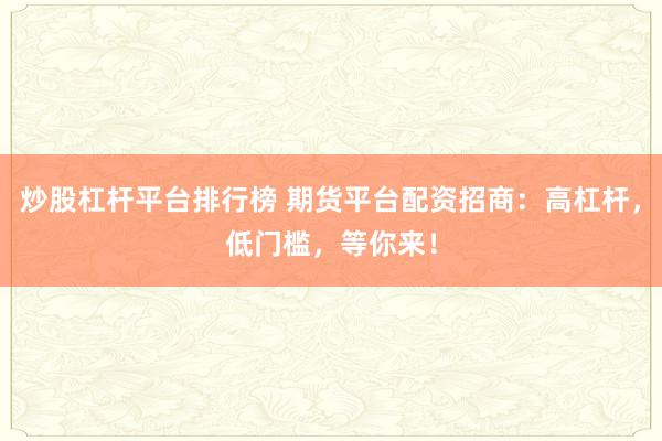 炒股杠桿平臺(tái)排行榜 期貨平臺(tái)配資招商：高杠桿，低門檻，等你來！