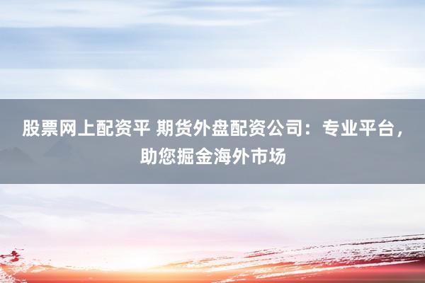 股票網(wǎng)上配資平 期貨外盤配資公司：專業(yè)平臺(tái)，助您掘金海外市場(chǎng)