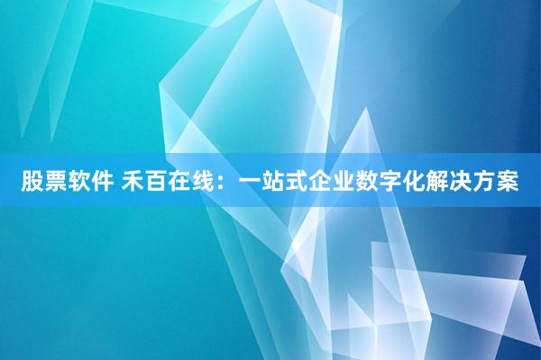 股票軟件 禾百在線：一站式企業(yè)數(shù)字化解決方案