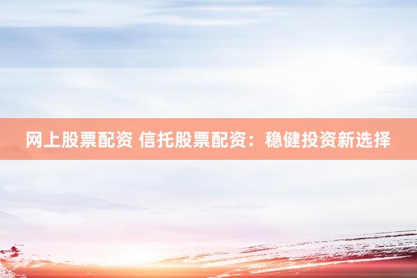 網(wǎng)上股票配資 信托股票配資：穩(wěn)健投資新選擇