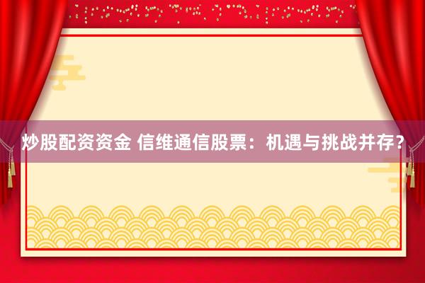 炒股配資資金 信維通信股票：機(jī)遇與挑戰(zhàn)并存？