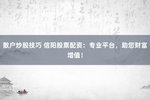 散戶炒股技巧 信陽股票配資：專業(yè)平臺，助您財富增值！
