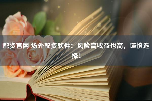 配資官網(wǎng) 場(chǎng)外配資軟件：風(fēng)險(xiǎn)高收益也高，謹(jǐn)慎選擇！