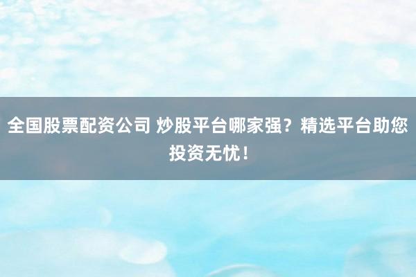全國股票配資公司 炒股平臺(tái)哪家強(qiáng)？精選平臺(tái)助您投資無憂！