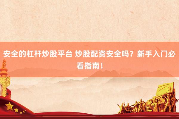 安全的杠桿炒股平臺 炒股配資安全嗎？新手入門必看指南！