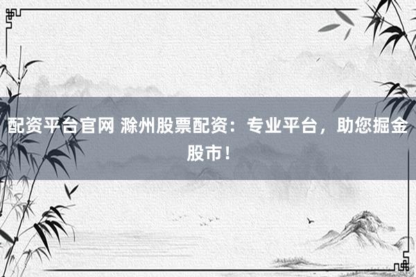 配資平臺官網(wǎng) 滁州股票配資：專業(yè)平臺，助您掘金股市！